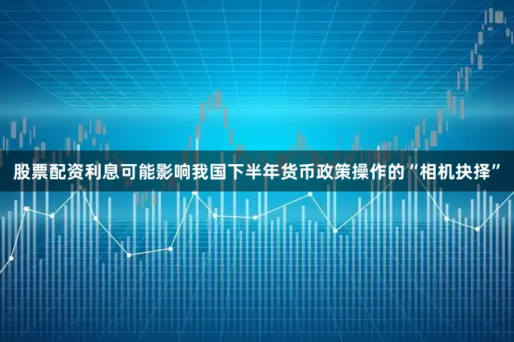 股票配资利息可能影响我国下半年货币政策操作的“相机抉择”