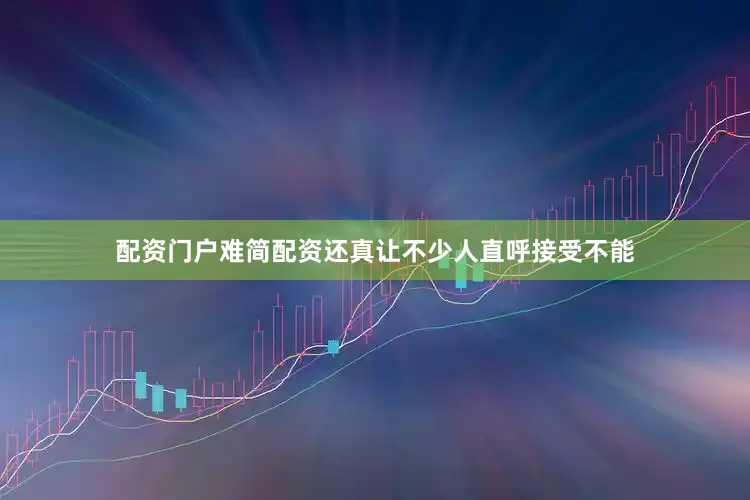 配资门户难简配资还真让不少人直呼接受不能