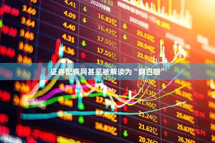 证券配资网甚至被解读为“翻白眼”
