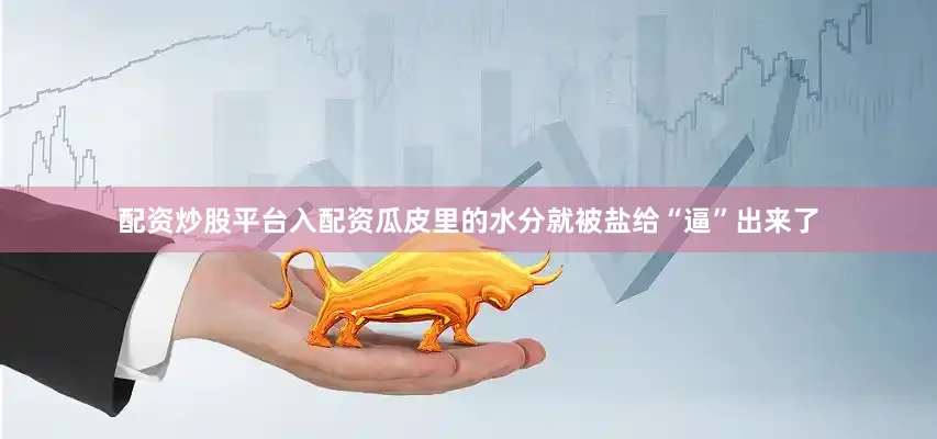 配资炒股平台入配资瓜皮里的水分就被盐给“逼”出来了