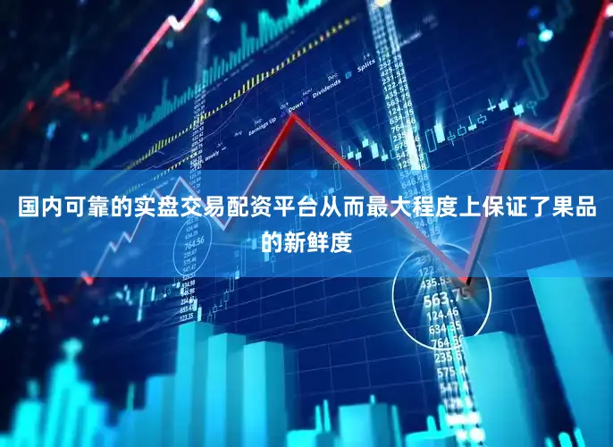 国内可靠的实盘交易配资平台从而最大程度上保证了果品的新鲜度