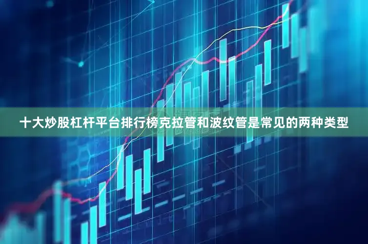 十大炒股杠杆平台排行榜克拉管和波纹管是常见的两种类型