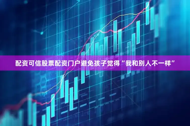 配资可信股票配资门户避免孩子觉得“我和别人不一样”