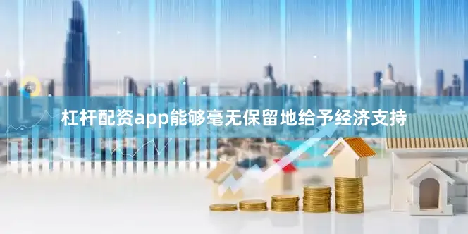 杠杆配资app能够毫无保留地给予经济支持