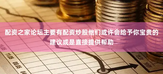 配资之家论坛主要有配资炒股他们或许会给予你宝贵的建议或是直接提供帮助
