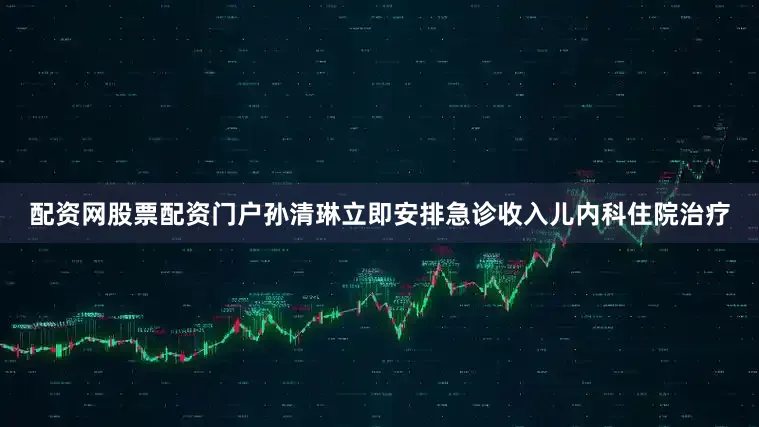 配资网股票配资门户孙清琳立即安排急诊收入儿内科住院治疗